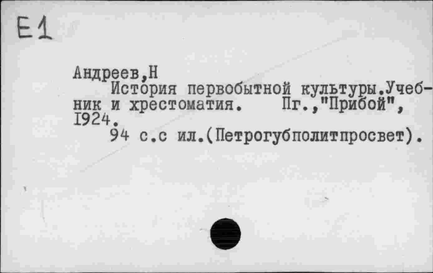 ﻿£1
Андреев,H
История первобытной культуры.Учебник и хрестоматия. Пг.,’’Прибой",
94 с.с ил.(Петрогубполитпросвет).